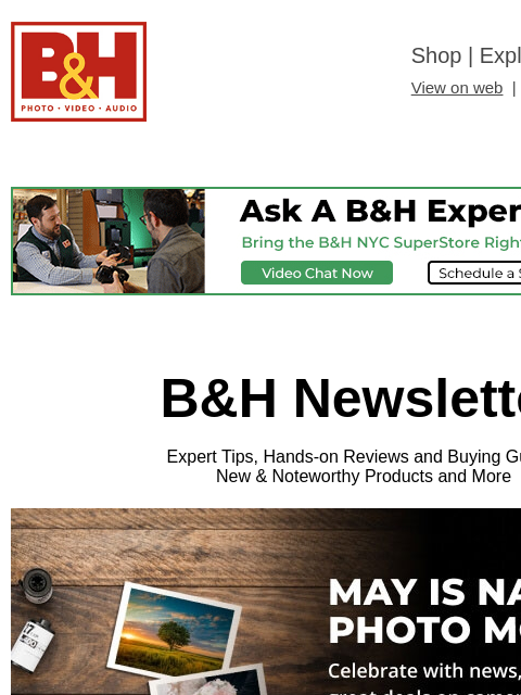 Free Shipping on most items B&H Shop | Explora | Used Dept View on web | Contact Us: 877-865-9088 B&H Newsletter Expert Tips, Hands-on Reviews and Buying Guides New & Noteworthy Products