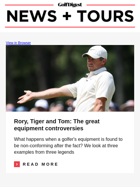 GolfDigest View in Browser Rory McIlroy Rory, Tiger and Tom: The great equipment controversies What happens when a golfer's equipment is found to be non-conforming after the fact? We look at three