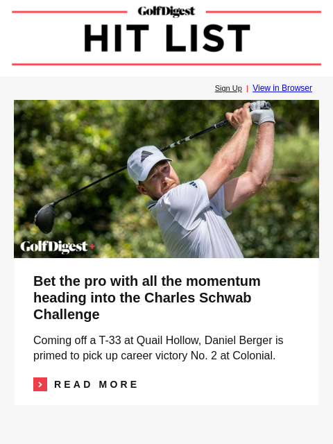 Charles Schwab Challenge picks: Daniel Berger has all the momentum GolfDigest Sign Up | View in Browser Daniel Berger Bet the pro with all the momentum heading into the Charles Schwab Challenge Coming