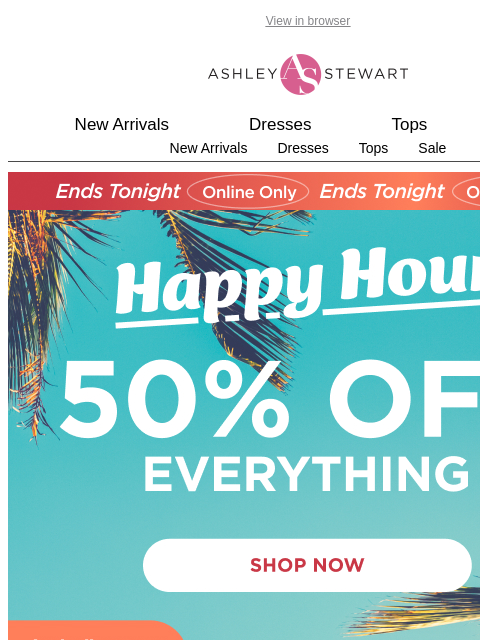 ashleystewart newsletter: HAPPY HR ENDS TONIGHT🚨 50% OFF EVERYTHING, includ...