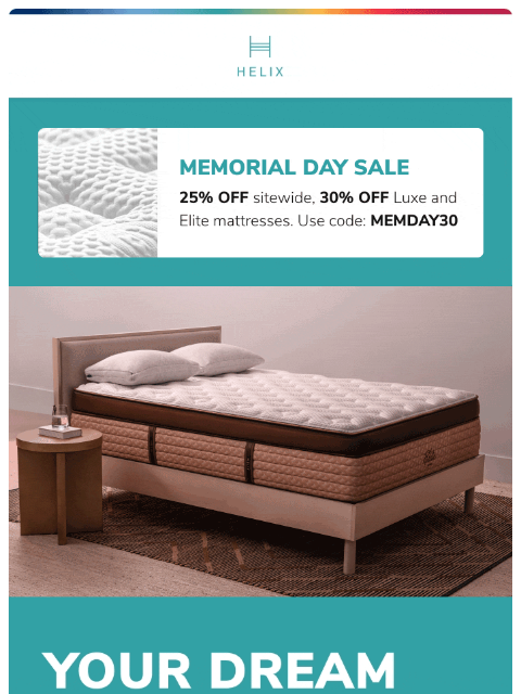 Save 25% on your entire order and 30% on Luxe and Elite mattresses. Shop now! This email was sent to brands.news.subscription@gmail.com by Helix. 30 Irving Pl Fl 9, New York, NY 10003 Privacy Policy |