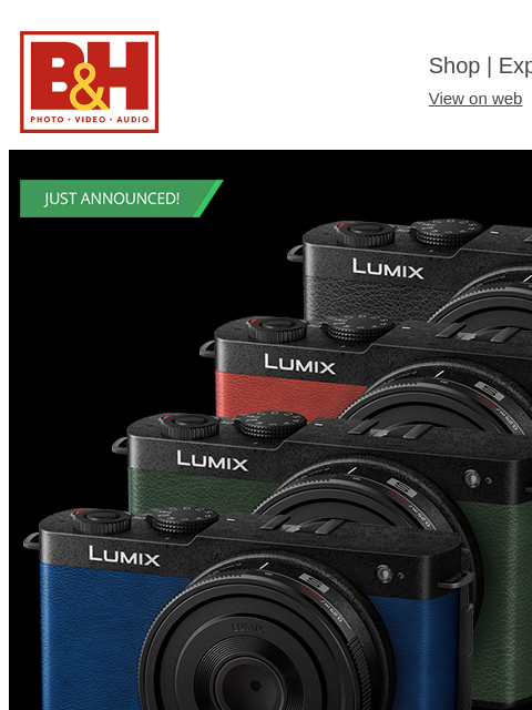 B&H Shop | Explora | Used Dept View on web | Contact Us: 877-865-9088 Panasonic Lumix Read More Read Article Preorder Watch Video Connect With Us: Facebook Twitter Instagram YouTube TikTok Get the