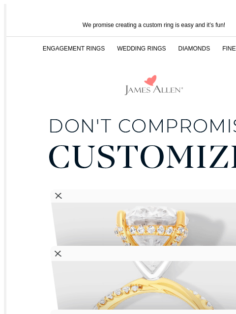 Let us help you get the ring you WANT We promise creating a custom ring is easy and it's fun! ENGAGEMENT RINGS WEDDING RINGS DIAMONDS FINE JEWELRY James Allen Don't Compromise. Customize SHOP