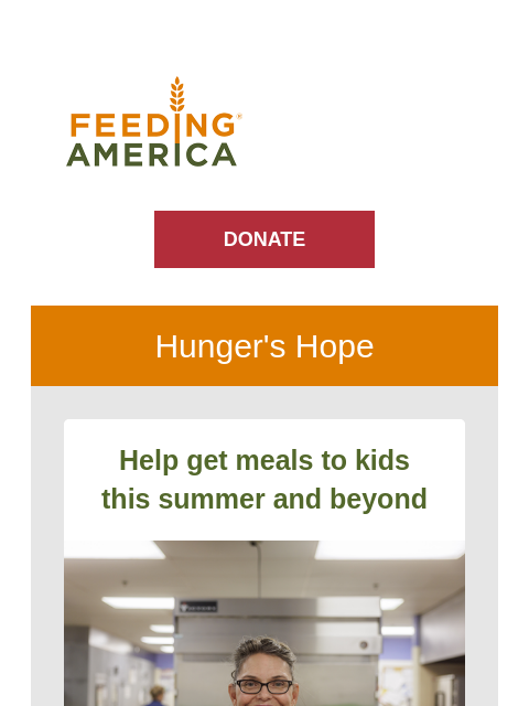 All the latest from the Feeding America network. | Feeding America. DONATE Hunger's Hope Help get meals to kids this summer and beyond Cafeteria worker, Nancy Geisey, smiles from behind the counter