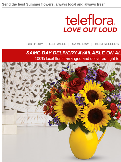 Send the best Summer flowers, always local and always fresh. View in browser ‌ teleflora BIRTHDAY | GET WELL | SAME DAY | BESTSELLERS | DEAL OF THE DAY SAME-DAY DELIVERY AVAILABLE ON ALL BOUQUETS! 100%