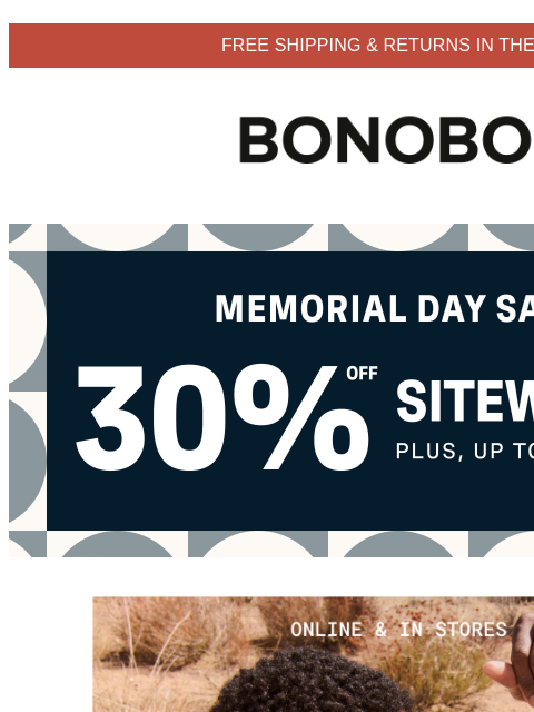 Get up to 70% off sale, too. Terms apply. Web Version FREE SHIPPING & RETURNS IN THE US Bonobos Shop 30% Off Sitewide Memorial Day Sale Enjoy 30% Off Sitewide Short sleeves. Long sleeves. No