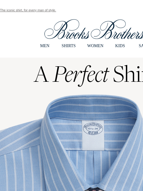 The iconic shirt, for every man of style. View in web browser Brooks Brothers MEN SHIRTS WOMEN KIDS SALE A Perfect Shirt. Stay virtually wrinkle free, morning to night. That's a promise. Keep