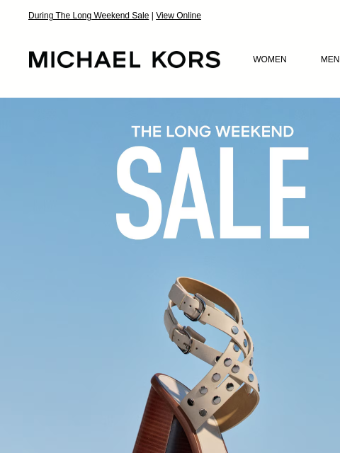 During The Long Weekend Sale | View Online MICHAEL KORS MICHAEL KORS WOMEN MEN SALE Display images to show real-time content IMAGE EXTRA 25% OFF SALE * WITH CODE: SUNSHINE SHOP NOW WE THINK YOU'LL