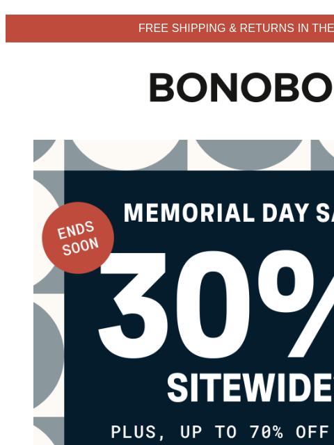 Get up to 70% off sale items ASAP. Terms apply. Web Version FREE SHIPPING & RETURNS IN THE US Bonobos Memorial Day Sale Enjoy 30% Off Sitewide Got the day off tomorrow? Pencil in “Get 30% off at