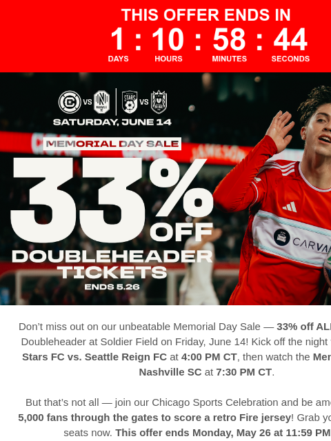 Catch two epic matches on June 14 — plus the first 5000 fans get a retro Fire jersey! 33% Off Double Header Tickets Don't miss out on our unbeatable Memorial Day Sale — 33% off ALL tickets for a