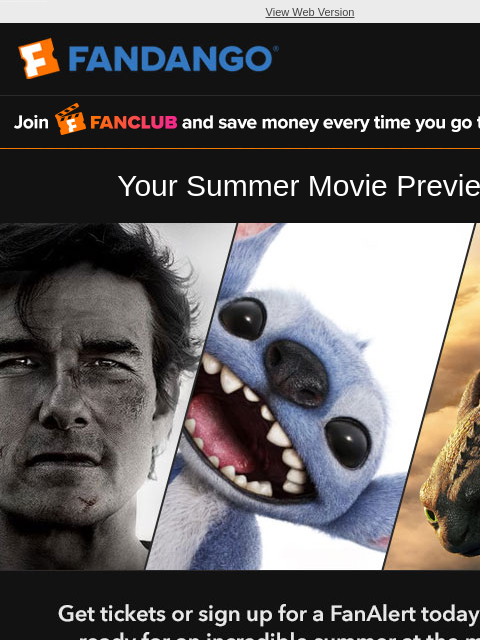 Don't miss the biggest movies of the summer! Get your tickets now or sign up for a FanAlert to be notified. View Web Version FANCLUB Your Summer Movie Preview Every Choice, Every Mission, Has All
