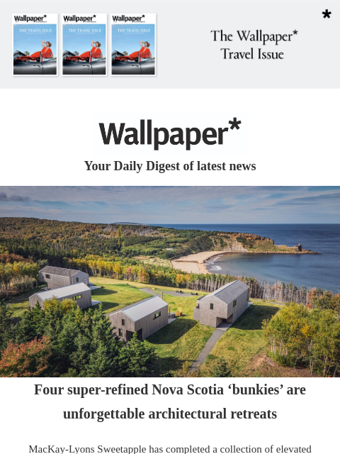 Plus, Ross Lovegrove on embracing AI; designing Barbie; American whisky shopping ‌ ‌ ‌ ‌ ‌ ‌ ‌ ‌ ‌ ‌ ‌ ‌ ‌ Wallpaper* Your Daily Digest of latest news Luxury cabins on coast Four super-refined Nova