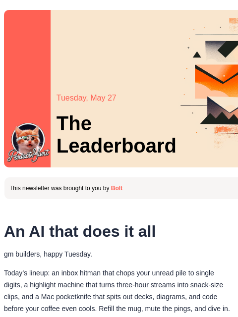 Plus, finally hit inbox zero Product Hunt Tuesday, May 27 The Leaderboard This newsletter was brought to you by Bolt An AI that does it all gm builders, happy Tuesday. Today's lineup: an inbox