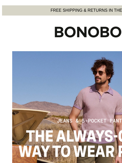 Never go more than a couple days without 'em. Web Version FREE SHIPPING & RETURNS IN THE US Bonobos Jeans and 5-Pocket Pants Who says you can't wear jeans all Summer? Send 'em our way