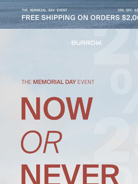 Our Memorial Day Event ends tonight. Free Shipping on Orders $2000+ Now or Never Shop Now Snag sitewide savings on all your favorite styles 25% off Seating 25% off Dining 25% off Bedroom 25% off