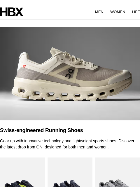 HBX MEN WOMEN LIFE Swiss-engineered Running Shoes Gear up with innovative technology and lightweight sports shoes. Discover the latest drop from ON, designed for both men and women. ON CLOUDZONE ON