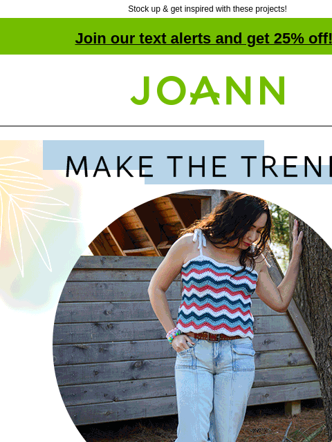 Stock up & get inspired with these projects! Join our text alerts and get 25% off! † Joann.com® Make the trend. Lion Brand Yarns Summer Festival Season $7.49 each. Lion Brand DIY Glow. Shop Now.