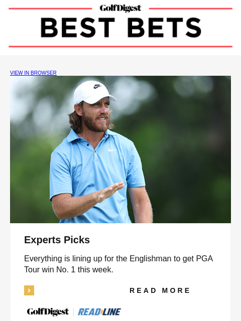 Golf Digest VIEW IN BROWSER Experts Picks Everything is lining up for the Englishman to get PGA Tour win No. 1 this week. Read More READ MORE Image DFS Picks Our fantasy guru loves this sneaky play at