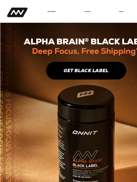 Peak performance starts here​. Alpha BRAIN® Black Label delivers serious cognitive fuel-formulated for sustained focus, mental speed, and task productivity.* SUPPLEMENTS NUTRITION FITNESS APPAREL Alpha