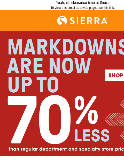 Yeah, it's clearance time at Sierra To view this email as a web page, use this link. Sierra® Markdowns are now up to 70% less than department and specialty store prices*. Shop Clearance Don't