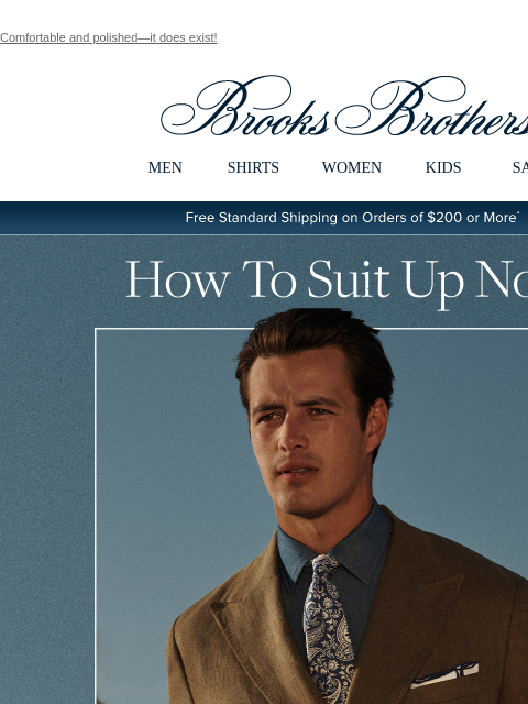 Comfortable and polished—it does exist! View in web browser Brooks Brothers MEN SHIRTS WOMEN KIDS SALE Free Standard Shipping on Orders of $200 or More* How To Suit Up Now Summertime: the time to look