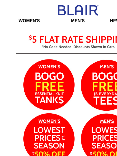 Add to Cart: BOGO FREE Essential Knit Tanks AND JB Everyday Tees! Plus, Shop the Lowest Prices of the Season & SAVE 50%! Blair Women's Men's New Arrivals $5 FLAT RATE SHIPPING! No Code