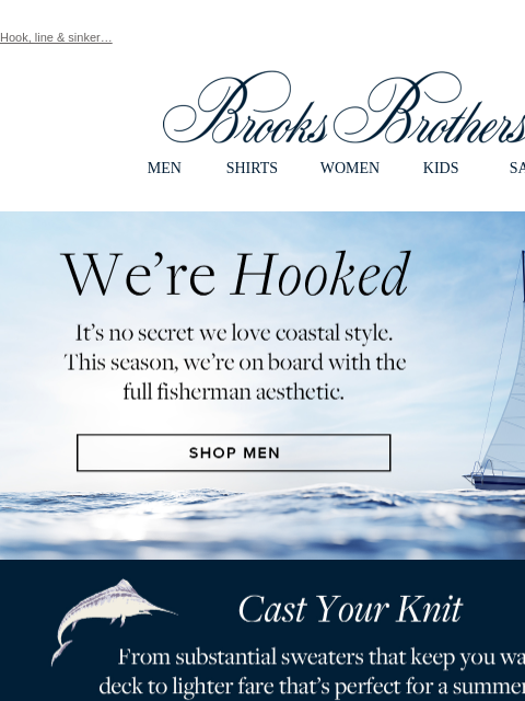 Hook, line & sinker… View in web browser Brooks Brothers MEN SHIRTS WOMEN KIDS SALE We're Hooked. It's no secret we love coastal style. This season, we're on board with the full