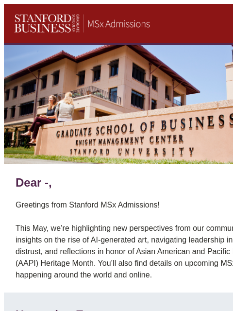 Explore what's new this month at Stanford GSB! Dear -, Greetings from Stanford MSx Admissions! This May, we're highlighting new perspectives from our community, including insights on the rise