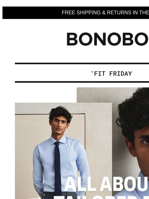 And why could it be perfect for you? Web Version FREE SHIPPING & RETURNS IN THE US Bonobos Fit Friday: Tailored Fit Focus Tailored Fit is the way to go for slender builds and those of you who like