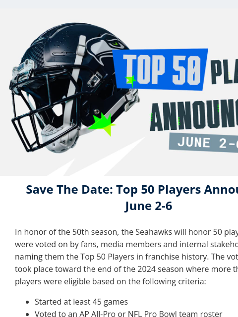 Starting June 2, the Seahawks will begin announcing players voted as the Seahawks Top 50 Players. View in Browser Seahawks Top 50 Save The Date: Top 50 Players Announced June 2-6 In honor of the 50th