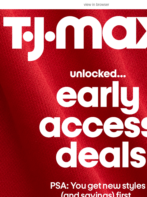 tjmaxx newsletter: All yours: Early access SAVINGS (!)​