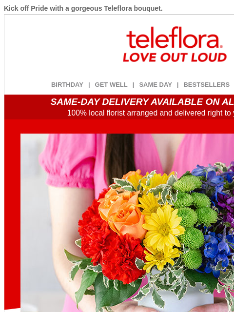 Kick off Pride with a gorgeous Teleflora bouquet. View in browser ‌ teleflora BIRTHDAY | GET WELL | SAME DAY | BESTSELLERS | DEAL OF THE DAY SAME-DAY DELIVERY AVAILABLE ON ALL BOUQUETS! 100% local