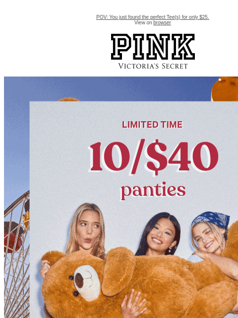 POV: You just found the perfect Tee(s) for only $25. View on browser PINK Victoria's Secret Limited Time 10/$40 Panties + Free Shipping on $50+ Orders Feat. all-NEW playful prints. Orig. up to