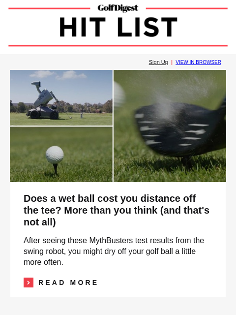 GolfDigest Sign Up | VIEW IN BROWSER Wet ball Does a wet ball cost you distance off the tee? More than you think (and that's not all) After seeing these MythBusters test results from the swing