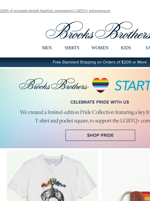 100% of proceeds benefit StartOut, empowering LGBTQ+ entrepreneurs View in web browser Brooks Brothers MEN SHIRTS WOMEN KIDS SALE Free Standard Shipping on Orders of $200 or More* Brooks Brothers