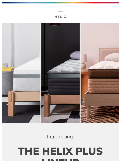 Meet our new line of high-density mattresses designed for plus size and big & tall sleepers. This email was sent to brands.news.subscription@gmail.com by Helix. 30 Irving Pl Fl 9, New York, NY