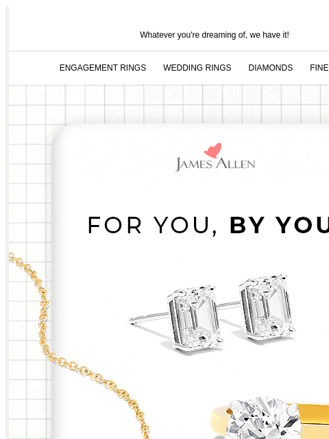 It's as easy as 1,2,3 Whatever you're dreaming of, we have it! ENGAGEMENT RINGS WEDDING RINGS DIAMONDS FINE JEWELRY James Allen For You, By You! SHOW ME HOW NO EXPERIENCE NECESSARY, JUST FOLLOW