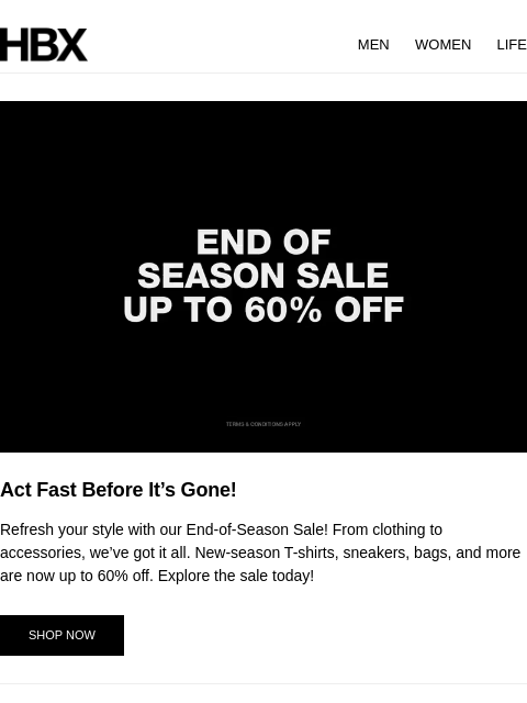 HBX MEN WOMEN LIFE Act Fast Before It's Gone! Refresh your style with our End-of-Season Sale! From clothing to accessories, we've got it all. New-season T-shirts, sneakers, bags, and more are
