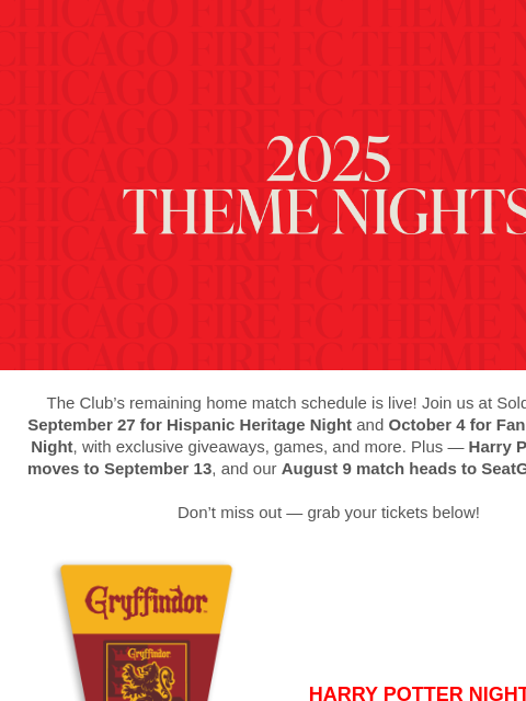 Harry Potter™ Night rescheduled + dates for your favorite theme nights are now live. The Club's remaining home match schedule is live! Join us at Soldier Field on September 27 for Hispanic Heritage