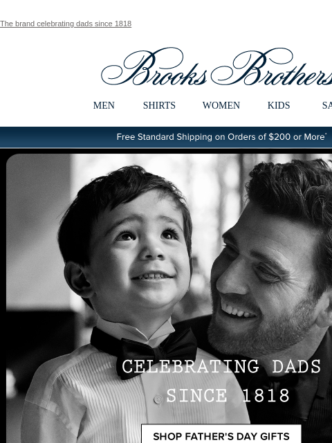 The brand celebrating dads since 1818 View in web browser Brooks Brothers MEN SHIRTS WOMEN KIDS SALE Free Standard Shipping on Orders of $200 or More* Celebrating Dads Since 1818 Shop Father's Day