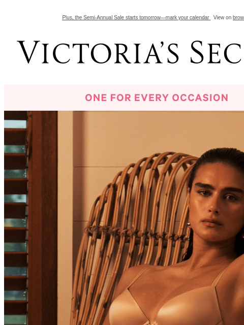 Plus, the Semi-Annual Sale starts tomorrow—mark your calendar View on browser Victoria's Secret Display images to show real-time content Display images to show real-time content Display images to