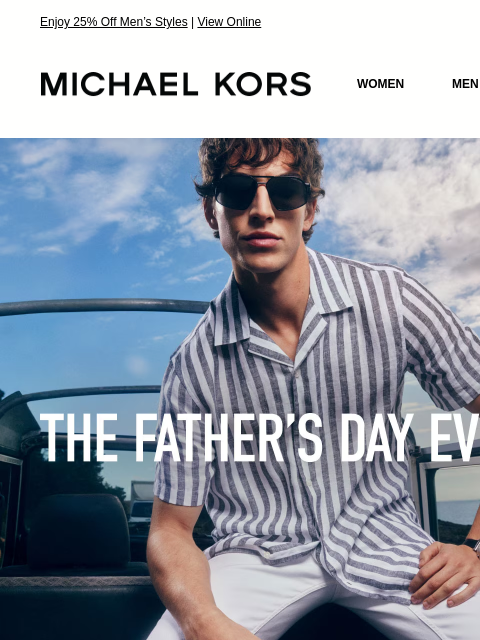 Enjoy 25% Off Men's Styles | View Online MICHAEL KORS MICHAEL KORS WOMEN MEN SALE Display images to show real-time content THE FATHER'S DAY EVENT 25% OFF MEN'S STYLES * NEW ARRIVALS SHOES