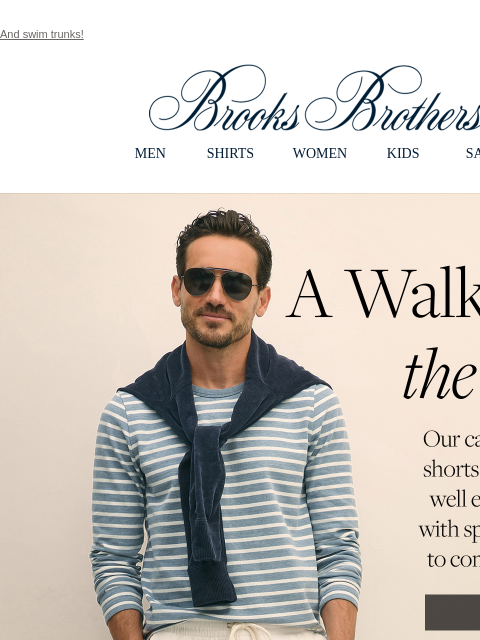 And swim trunks! View in web browser Brooks Brothers MEN SHIRTS WOMEN KIDS SALE A Walk in the Park. Our casual pants and shorts make dressing well easier than ever with special attention to comfort and