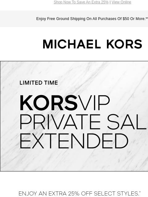 Shop Now To Save An Extra 25% | View Online Enjoy Free Ground Shipping On All Purchases Of $50 Or More.** MICHAEL KORS LIMITED TIME KORSVIP PRIVATE SALE EXTENDED ENJOY AN EXTRA 25% OFF SELECT STYLES.*