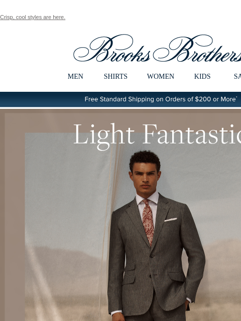 Crisp, cool styles are here. View in web browser Brooks Brothers MEN SHIRTS WOMEN KIDS SALE Free Standard Shipping on Orders of $200 or More* Light Fantastic Elevated feather-light linen looks crafted