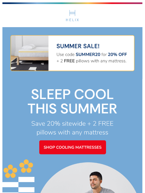 Take 20% off your entire order + 2 FREE pillows with any mattress! This email was sent to brands.news.subscription@gmail.com by Helix. 30 Irving Pl Fl 9, New York, NY 10003 Privacy Policy | Unsubscribe