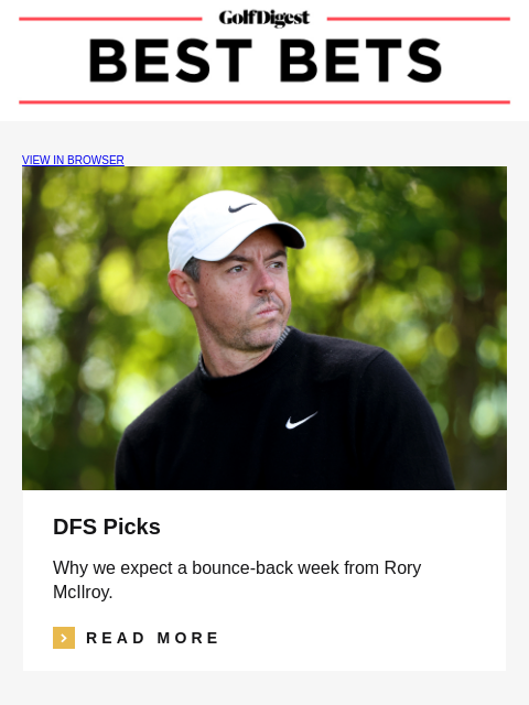 Golf Digest VIEW IN BROWSER DFS Picks Why we expect a bounce-back week from Rory McIlroy. Read More READ MORE Image Experts Picks Our betting panel really doesn't know what to do with Shane Lowry.