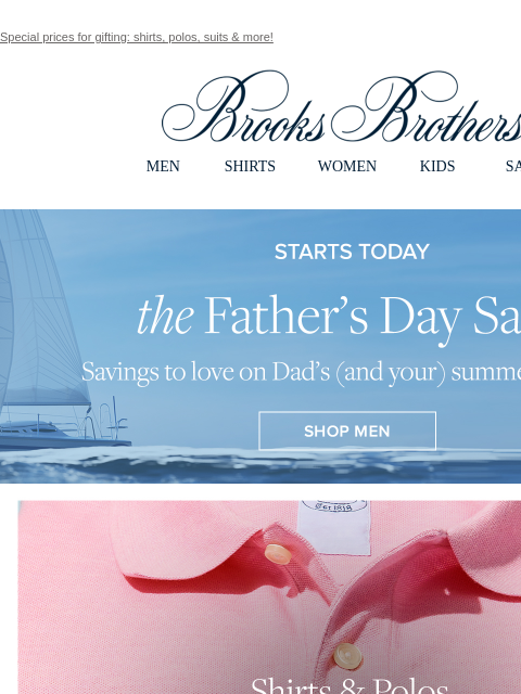 Special prices for gifting: shirts, polos, suits & more! View in web browser Brooks Brothers MEN SHIRTS WOMEN KIDS SALE Starts Today. The Father's Day Sale. Savings to love on Dad's (and