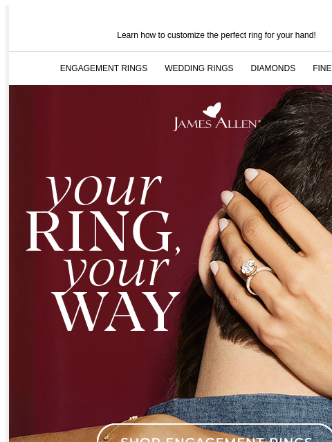 Custom rings are in. Learn how to customize the perfect ring for your hand! ENGAGEMENT RINGS WEDDING RINGS DIAMONDS FINE JEWELRY James Allen Your Ring, Your Way SHOP ENGAGEMENT RINGS Let your hands do