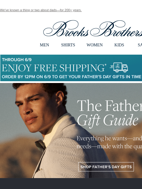 We've known a thing or two about dads—for 200+ years. View in web browser Brooks Brothers MEN SHIRTS WOMEN KIDS SALE Though 6/9 Enjoy Free Shipping Order By 12PM on 6/9 To Get Your Father's Day